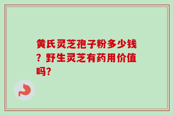 黄氏灵芝孢子粉多少钱?野生灵芝有药用价值吗? 黄氏灵芝孢子粉多少钱?野生灵芝有药用价值吗?