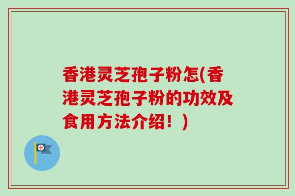 香港灵芝孢子粉怎(香港灵芝孢子粉的功效及食用方法介绍!) 香港灵芝孢子粉怎(香港灵芝孢子粉的功效及食用方法介绍!)