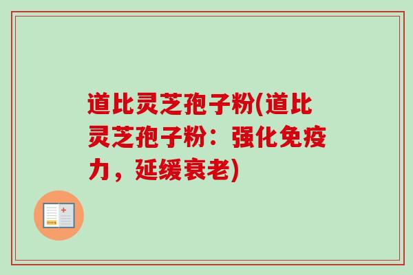道比灵芝孢子粉(道比灵芝孢子粉:强化免疫力,延缓) 道比灵芝孢子粉(道比灵芝孢子粉:强化免疫力,延缓)