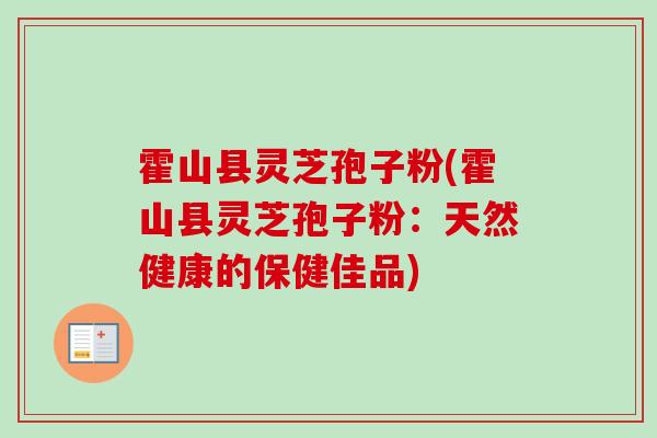 霍山县灵芝孢子粉(霍山县灵芝孢子粉:天然健康的保健佳品) 霍山县灵芝孢子粉(霍山县灵芝孢子粉:天然健康的保健佳品)