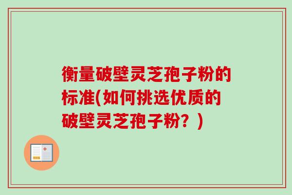 衡量破壁灵芝孢子粉的标准(如何挑选优质的破壁灵芝孢子粉?) 衡量破壁灵芝孢子粉的标准(如何挑选优质的破壁灵芝孢子粉?)