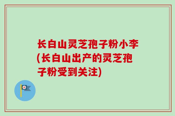 长白山灵芝孢子粉小李(长白山出产的灵芝孢子粉受到关注)