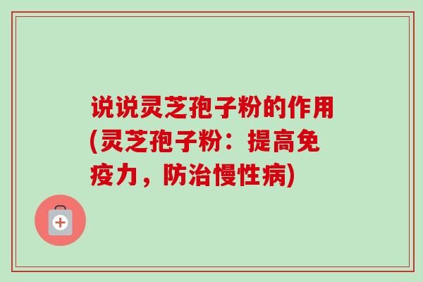 说说灵芝孢子粉的作用(灵芝孢子粉:提高免疫力,防慢性) 说说灵芝孢子粉的作用(灵芝孢子粉:提高免疫力,防慢性)