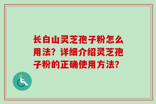 长白山灵芝孢子粉怎么用法?详细介绍灵芝孢子粉的正确使用方法? 长白山灵芝孢子粉怎么用法?详细介绍灵芝孢子粉的正确使用方法?