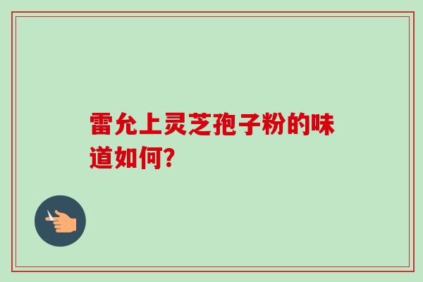 雷允上灵芝孢子粉的味道如何? 雷允上灵芝孢子粉的味道如何?