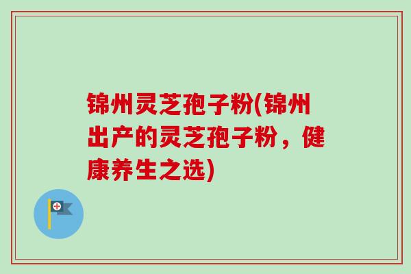 锦州灵芝孢子粉(锦州出产的灵芝孢子粉，健康养生之选)