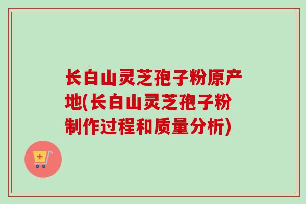 长白山灵芝孢子粉原产地(长白山灵芝孢子粉制作过程和质量分析) 长白山灵芝孢子粉原产地(长白山灵芝孢子粉制作过程和质量分析)