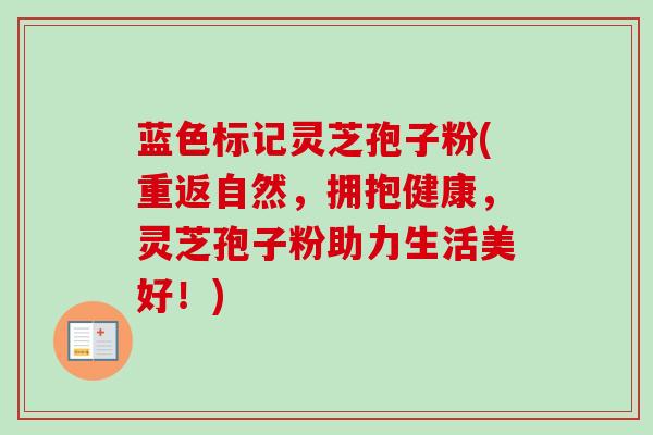 蓝色标记灵芝孢子粉(重返自然，拥抱健康，灵芝孢子粉助力生活美好！)