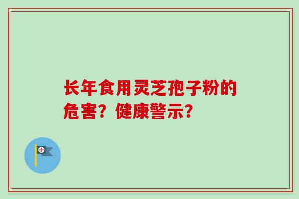 长年食用灵芝孢子粉的危害?健康警示? 长年食用灵芝孢子粉的危害?健康警示?