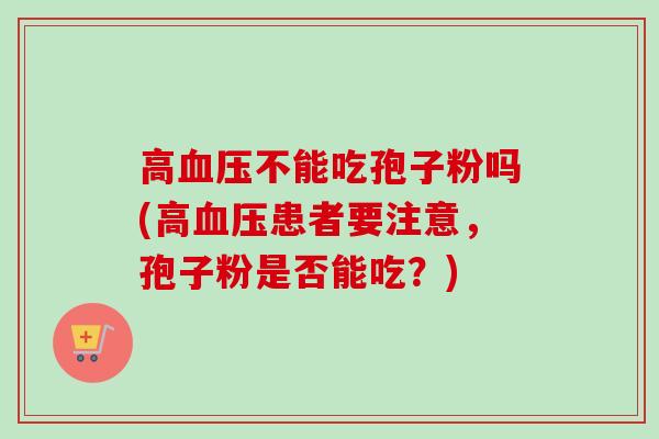 高不能吃孢子粉吗(高患者要注意,孢子粉是否能吃?) 高不能吃孢子粉吗(高患者要注意,孢子粉是否能吃?)