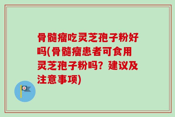 骨髓瘤吃灵芝孢子粉好吗(骨髓瘤患者可食用灵芝孢子粉吗？建议及注意事项)