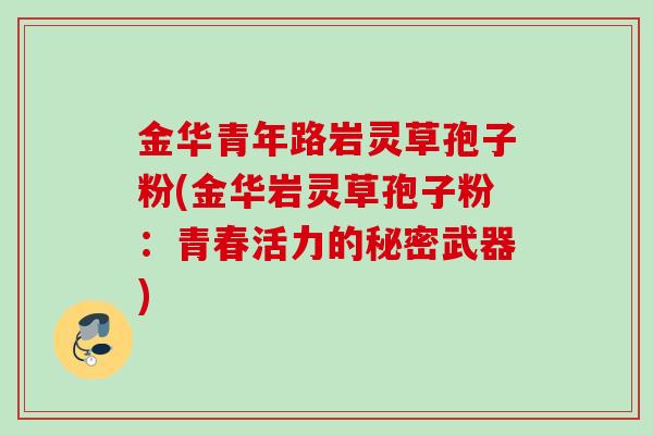 金华青年路岩灵草孢子粉(金华岩灵草孢子粉：青春活力的秘密武器)