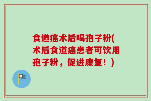 食道术后喝孢子粉(术后食道患者可饮用孢子粉,促进康复!) 食道术后喝孢子粉(术后食道患者可饮用孢子粉,促进康复!)
