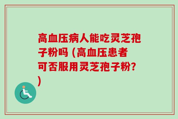 高人能吃灵芝孢子粉吗 (高患者可否服用灵芝孢子粉?) 高人能吃灵芝孢子粉吗 (高患者可否服用灵芝孢子粉?)