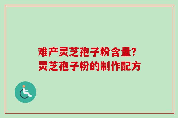 难产灵芝孢子粉含量?灵芝孢子粉的制作配方 难产灵芝孢子粉含量?灵芝孢子粉的制作配方