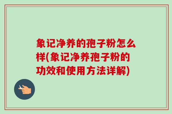 象记净养的孢子粉怎么样(象记净养孢子粉的功效和使用方法详解)