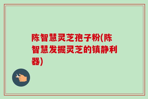 陈智慧灵芝孢子粉(陈智慧发掘灵芝的利器) 陈智慧灵芝孢子粉(陈智慧发掘灵芝的利器)