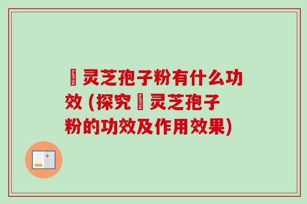 黒灵芝孢子粉有什么功效 (探究黒灵芝孢子粉的功效及作用效果) 黒灵芝孢子粉有什么功效 (探究黒灵芝孢子粉的功效及作用效果)