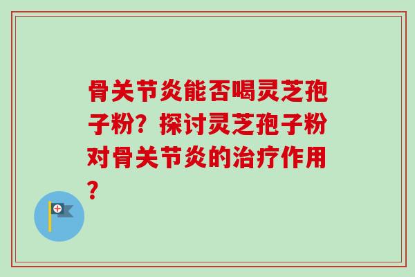 骨能否喝灵芝孢子粉?探讨灵芝孢子粉对骨的作用? 骨能否喝灵芝孢子粉?探讨灵芝孢子粉对骨的作用?