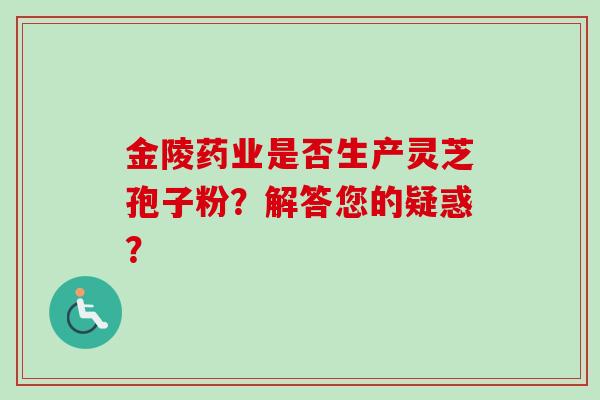 金陵药业是否生产灵芝孢子粉？解答您的疑惑？