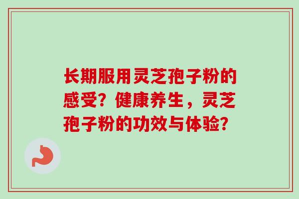 长期服用灵芝孢子粉的感受？健康养生，灵芝孢子粉的功效与体验？