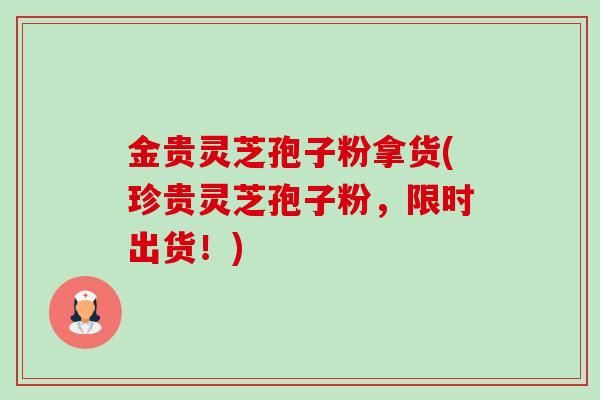 金贵灵芝孢子粉拿货(珍贵灵芝孢子粉，限时出货！)