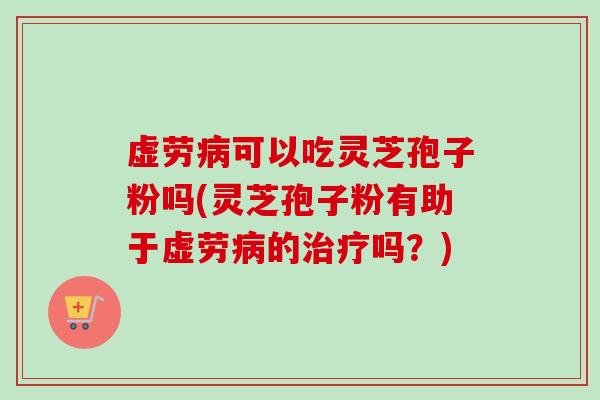 虚劳可以吃灵芝孢子粉吗(灵芝孢子粉有助于虚劳的吗？)