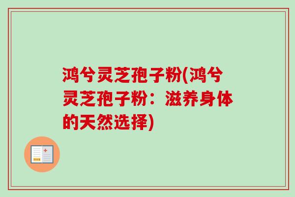 鸿兮灵芝孢子粉(鸿兮灵芝孢子粉：滋养身体的天然选择)