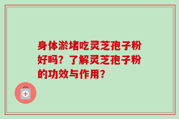 身体淤堵吃灵芝孢子粉好吗?了解灵芝孢子粉的功效与作用? 身体淤堵吃灵芝孢子粉好吗?了解灵芝孢子粉的功效与作用?