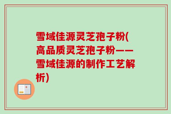 雪域佳源灵芝孢子粉(高品质灵芝孢子粉——雪域佳源的制作工艺解析) 雪域佳源灵芝孢子粉(高品质灵芝孢子粉——雪域佳源的制作工艺解析)