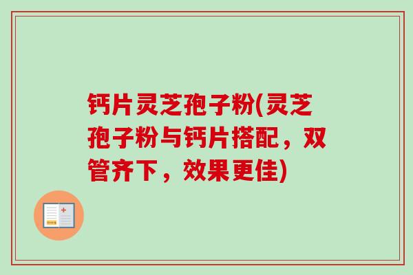 钙片灵芝孢子粉(灵芝孢子粉与钙片搭配,双管齐下,效果更佳) 钙片灵芝孢子粉(灵芝孢子粉与钙片搭配,双管齐下,效果更佳)