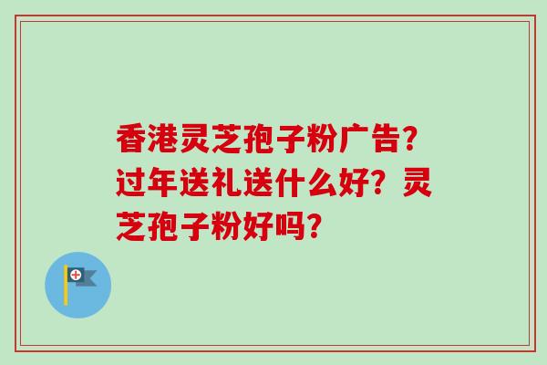 香港灵芝孢子粉广告?过年送礼送什么好?灵芝孢子粉好吗? 香港灵芝孢子粉广告?过年送礼送什么好?灵芝孢子粉好吗?