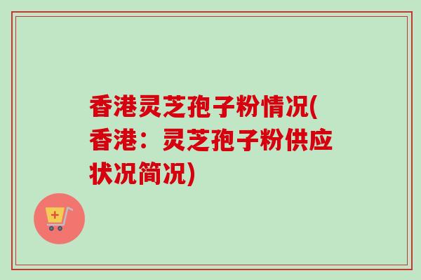香港灵芝孢子粉情况(香港:灵芝孢子粉供应状况简况) 香港灵芝孢子粉情况(香港:灵芝孢子粉供应状况简况)