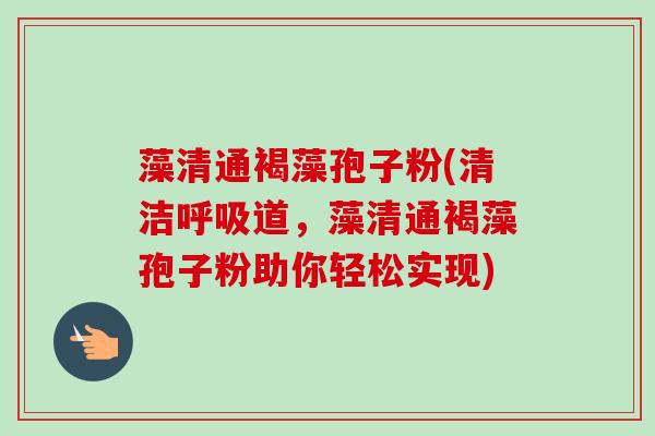 藻清通褐藻孢子粉(清洁道,藻清通褐藻孢子粉助你轻松实现) 藻清通褐藻孢子粉(清洁道,藻清通褐藻孢子粉助你轻松实现)