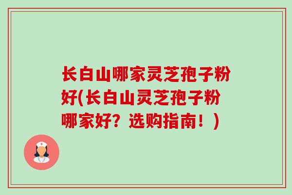 长白山哪家灵芝孢子粉好(长白山灵芝孢子粉哪家好？选购指南！)