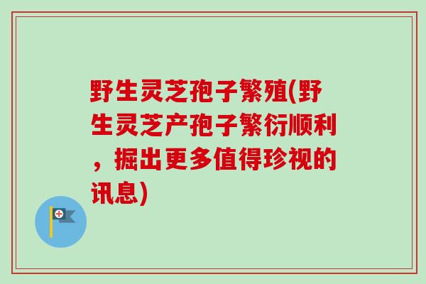 野生灵芝孢子繁殖(野生灵芝产孢子繁衍顺利,掘出更多值得珍视的讯息) 野生灵芝孢子繁殖(野生灵芝产孢子繁衍顺利,掘出更多值得珍视的讯息)