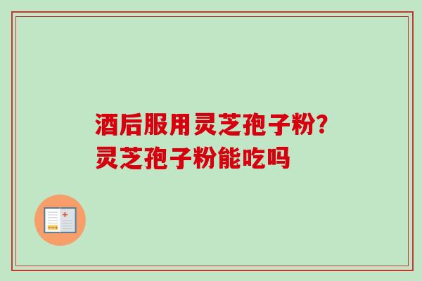 酒后服用灵芝孢子粉?灵芝孢子粉能吃吗 酒后服用灵芝孢子粉?灵芝孢子粉能吃吗