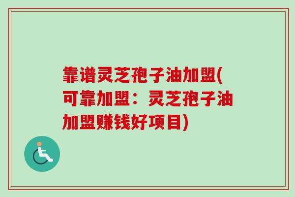 靠谱灵芝孢子油加盟(可靠加盟:灵芝孢子油加盟赚钱好项目) 靠谱灵芝孢子油加盟(可靠加盟:灵芝孢子油加盟赚钱好项目)