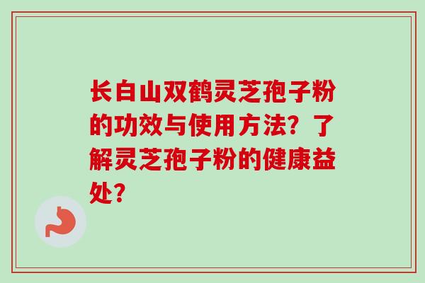 长白山双鹤灵芝孢子粉的功效与使用方法？了解灵芝孢子粉的健康益处？