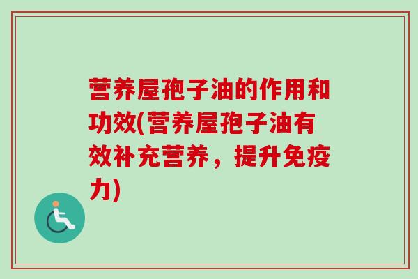 营养屋孢子油的作用和功效(营养屋孢子油有效补充营养,提升免疫力) 营养屋孢子油的作用和功效(营养屋孢子油有效补充营养,提升免疫力)