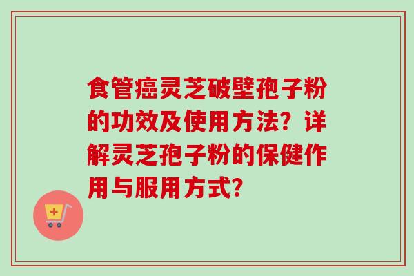 食管灵芝破壁孢子粉的功效及使用方法?详解灵芝孢子粉的保健作用与服用方式? 食管灵芝破壁孢子粉的功效及使用方法?详解灵芝孢子粉的保健作用与服用方式?