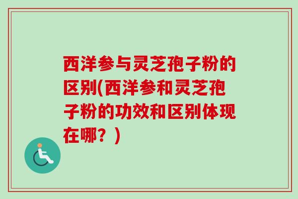 西洋参与灵芝孢子粉的区别(西洋参和灵芝孢子粉的功效和区别体现在哪?) 西洋参与灵芝孢子粉的区别(西洋参和灵芝孢子粉的功效和区别体现在哪?)