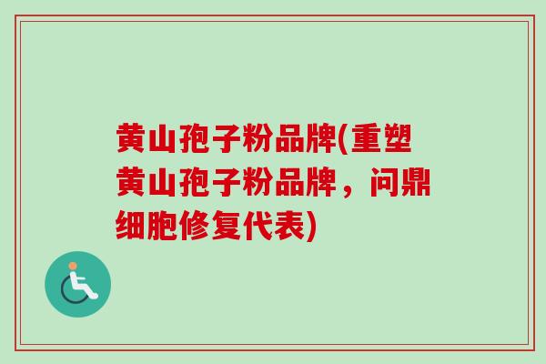 黄山孢子粉品牌(重塑黄山孢子粉品牌,问鼎细胞修复代表) 黄山孢子粉品牌(重塑黄山孢子粉品牌,问鼎细胞修复代表)