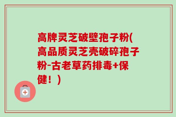 高牌灵芝破壁孢子粉(高品质灵芝壳破碎孢子粉-古老草药+保健!) 高牌灵芝破壁孢子粉(高品质灵芝壳破碎孢子粉-古老草药+保健!)