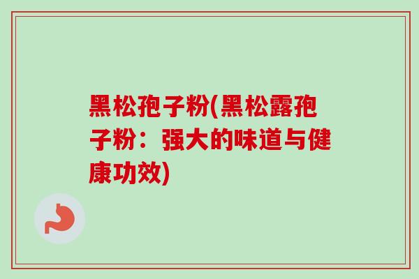 黑松孢子粉(黑松露孢子粉：强大的味道与健康功效)