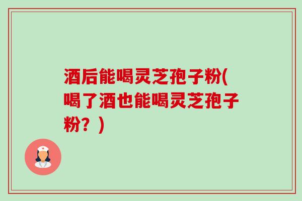 酒后能喝灵芝孢子粉(喝了酒也能喝灵芝孢子粉?) 酒后能喝灵芝孢子粉(喝了酒也能喝灵芝孢子粉?)