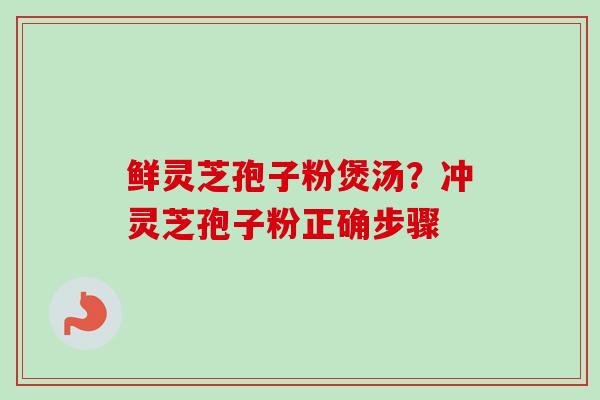 鲜灵芝孢子粉煲汤?冲灵芝孢子粉正确步骤 鲜灵芝孢子粉煲汤?冲灵芝孢子粉正确步骤