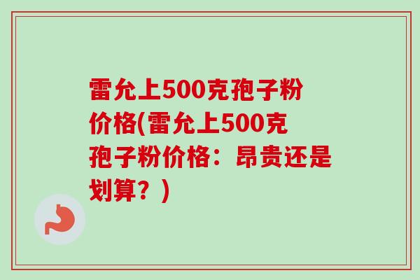 雷允上500克孢子粉价格(雷允上500克孢子粉价格:昂贵还是划算?) 雷允上500克孢子粉价格(雷允上500克孢子粉价格:昂贵还是划算?)