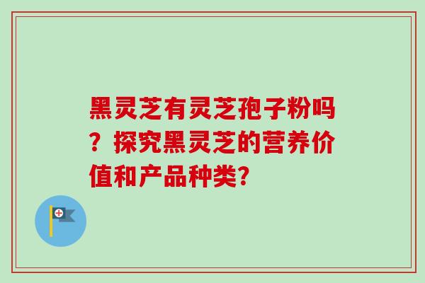 黑灵芝有灵芝孢子粉吗?探究黑灵芝的营养价值和产品种类? 黑灵芝有灵芝孢子粉吗?探究黑灵芝的营养价值和产品种类?
