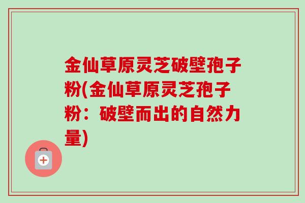 金仙草原灵芝破壁孢子粉(金仙草原灵芝孢子粉:破壁而出的自然力量) 金仙草原灵芝破壁孢子粉(金仙草原灵芝孢子粉:破壁而出的自然力量)